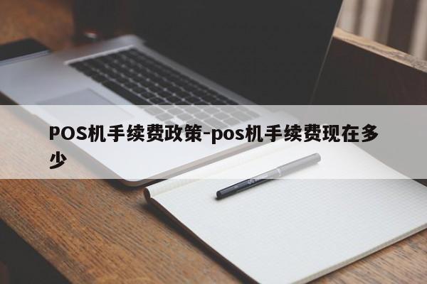 上杭POS机手续费政策-pos机手续费现在多少
